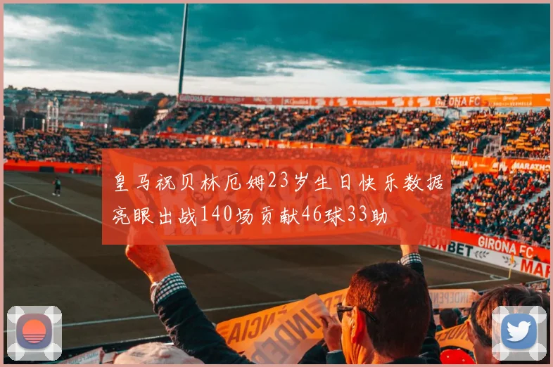 皇马祝贝林厄姆23岁生日快乐数据亮眼出战140场贡献46球33助