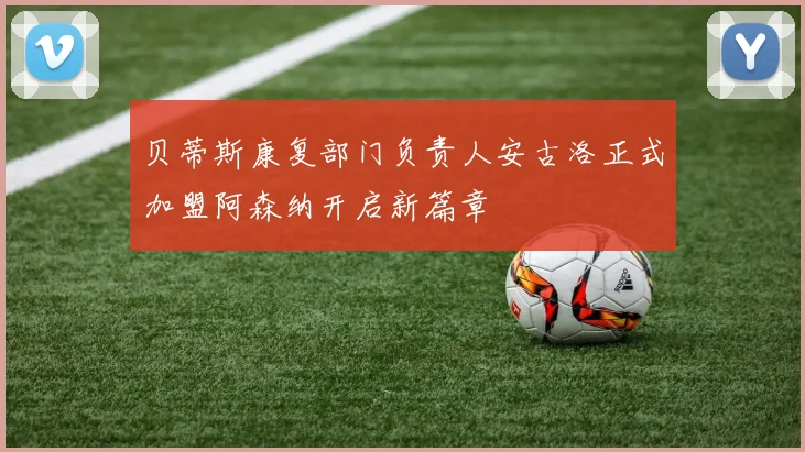 贝蒂斯康复部门负责人安古洛正式加盟阿森纳开启新篇章