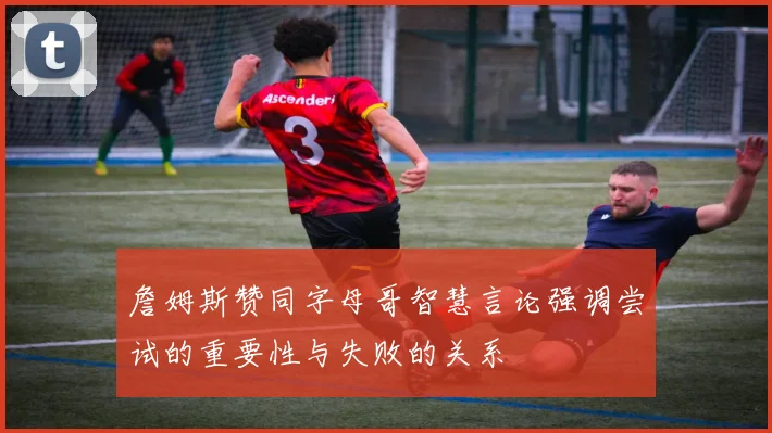 詹姆斯赞同字母哥智慧言论强调尝试的重要性与失败的关系