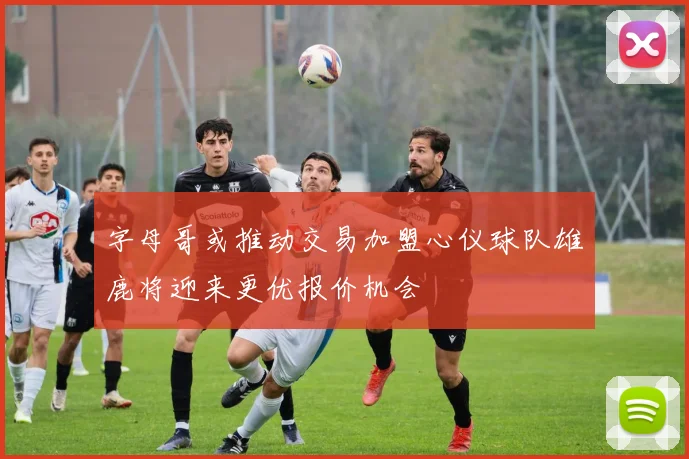 字母哥或推动交易加盟心仪球队雄鹿将迎来更优报价机会
