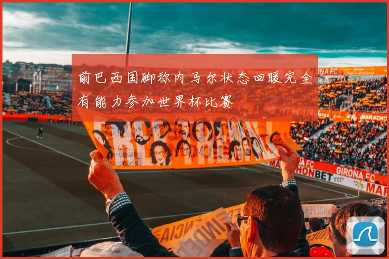 前巴西国脚称内马尔状态回暖完全有能力参加世界杯比赛