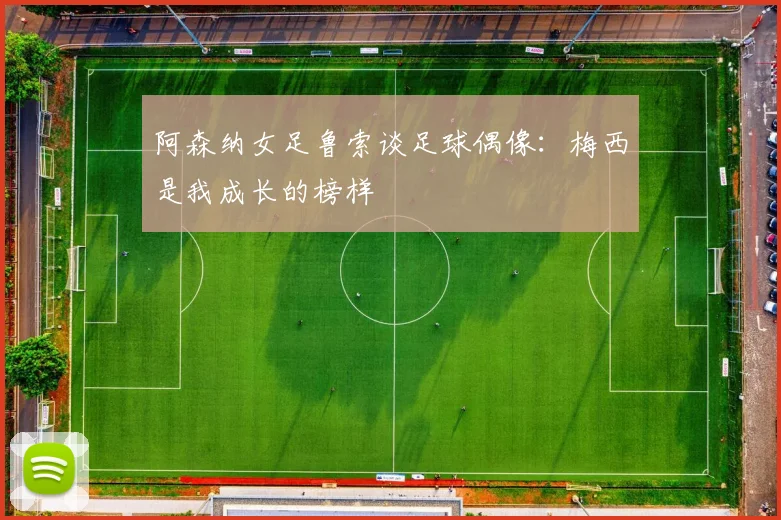 阿森纳女足鲁索谈足球偶像：梅西是我成长的榜样