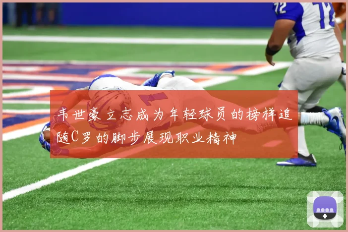 韦世豪立志成为年轻球员的榜样追随C罗的脚步展现职业精神