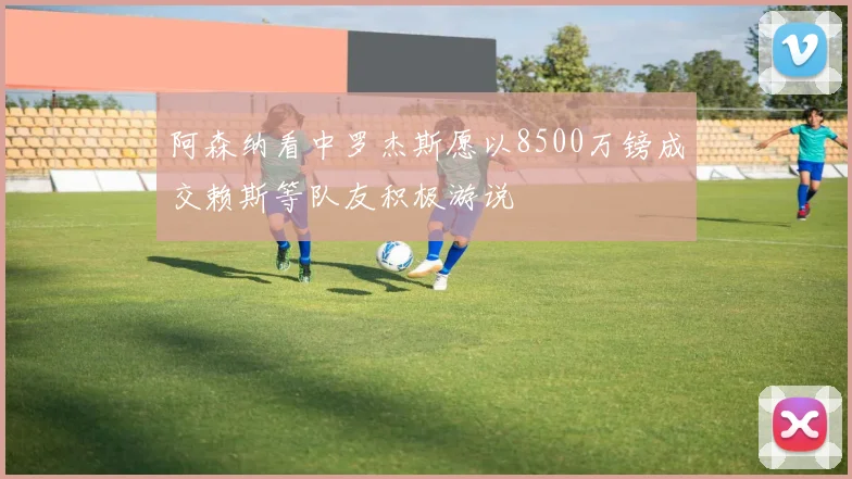 阿森纳看中罗杰斯愿以8500万镑成交赖斯等队友积极游说