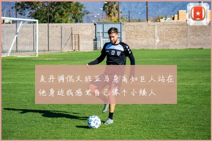 麦丹调侃文班亚马身高如巨人站在他身边我感觉自己像个小矮人