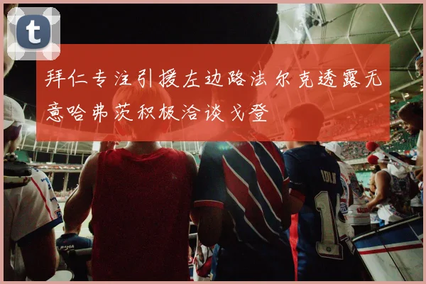 拜仁专注引援左边路法尔克透露无意哈弗茨积极洽谈戈登