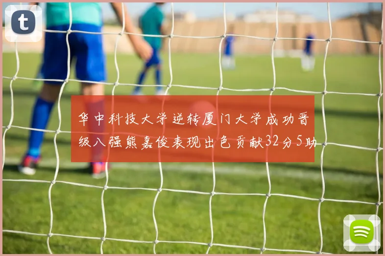 华中科技大学逆转厦门大学成功晋级八强熊嘉俊表现出色贡献32分5助攻5抢断