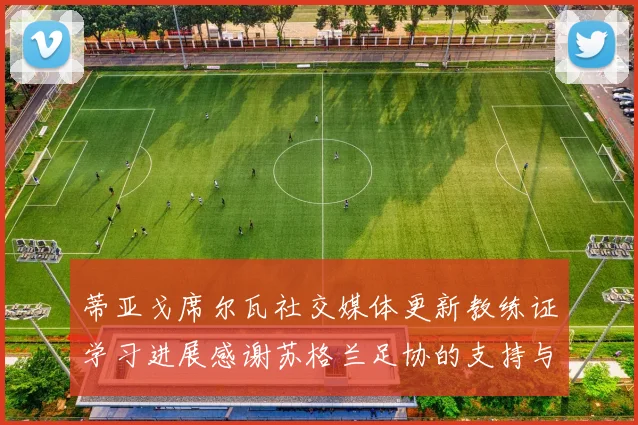 蒂亚戈席尔瓦社交媒体更新教练证学习进展感谢苏格兰足协的支持与帮助