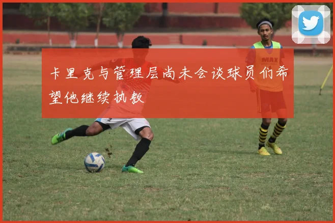 卡里克与管理层尚未会谈球员们希望他继续执教