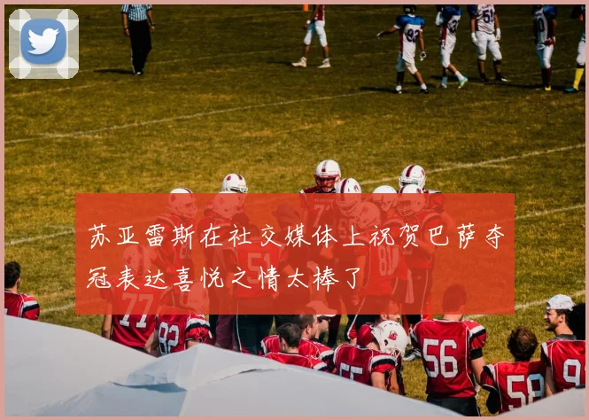 苏亚雷斯在社交媒体上祝贺巴萨夺冠表达喜悦之情太棒了