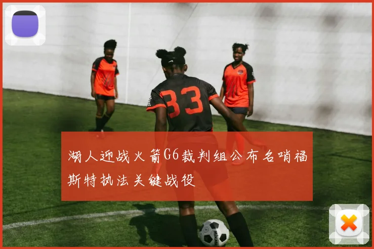 湖人迎战火箭G6裁判组公布名哨福斯特执法关键战役