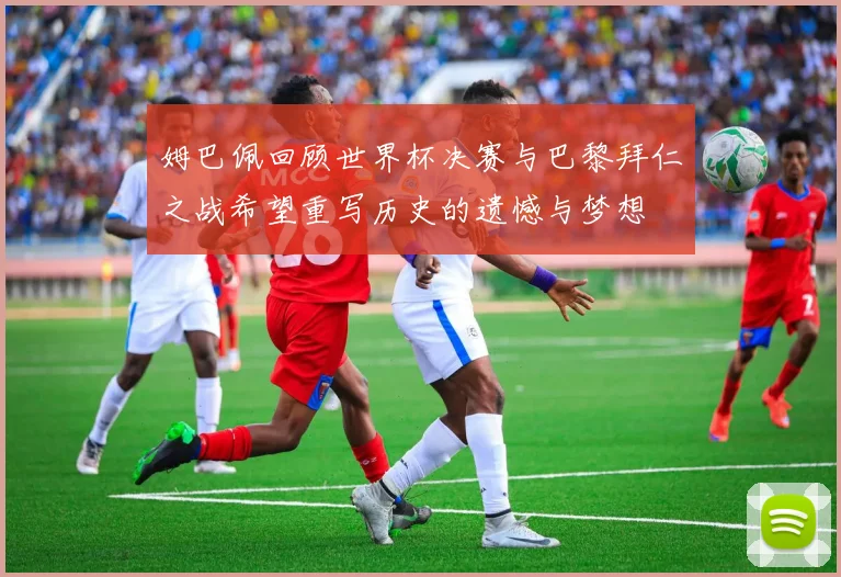 姆巴佩回顾世界杯决赛与巴黎拜仁之战希望重写历史的遗憾与梦想